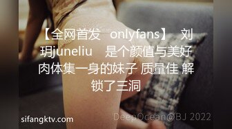 【全网首发✨onlyfans】⭐刘玥juneliu⭐ 是个颜值与美好肉体集一身的妹子 质量佳 解锁了三洞