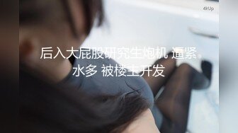 后入大屁股研究生炮机 逼紧水多 被楼主开发