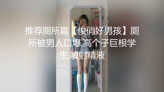 推荐厕所篇【俊俏好男孩】厕所被男人口爆,高个子巨根学生,喷射精液