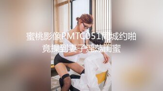 蜜桃影像PMTC051同城约啪竟操到妻子淫荡闺蜜