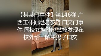 【某某门事件】第146弹 广西玉林仙尼奶茶店 口交门事件 同校女神孙晓慧被发现在校外给一陌生男子口交