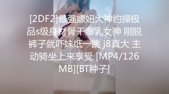 [2DF2]最强嫖妞大神约操极品s级身材骨干爆乳女神 刚脱裤子就吓妹纸一跳 j8真大 主动骑坐上来享受 [MP4/126MB][BT种子]