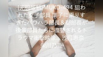 [无码破解]MUKD-494 狙われた女子部員 調子に乗りすぎたパワハラ部長＆副部長が後輩部員たちに復讐されるトラウマ衝撃映像… 沙月恵奈 栄川乃亜