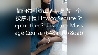 如何勾引继母？ 只是做一个按摩课程 How to Seduce Stepmother？ Just do a Massage Course (648afff478dab)