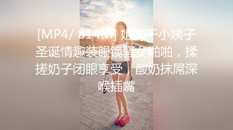 [MP4/ 814M] 姐夫干小姨子圣诞情趣装眼镜骚女啪啪，揉搓奶子闭眼享受，酸奶抹屌深喉插嘴