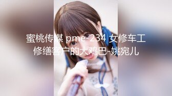 蜜桃传媒 pme-234 女修车工修缮客户的大鸡巴-姚宛儿