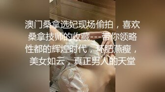 澳门桑拿选妃现场偷拍，喜欢桑拿技师的收藏---带你领略性都的辉煌时代，环肥燕瘦，美女如云，真正男人的天堂