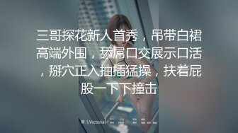 三哥探花新人首秀，吊带白裙高端外围，舔屌口交展示口活，掰穴正入抽插猛操，扶着屁股一下下撞击