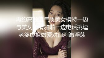 再约高颜值气质美女模特一边与美女激情啪啪一边电话挑逗老婆虚拟做爱对白刺激淫荡