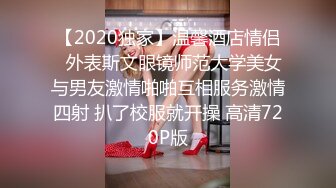 【2020独家】温馨酒店情侣❤外表斯文眼镜师范大学美女与男友激情啪啪互相服务激情四射 扒了校服就开操 高清720P版