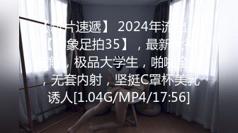 【新片速遞】 2024年流出，【印象足拍35】，最新大神破解，极品大学生，啪啪全程，无套内射，坚挺C罩杯美乳诱人[1.04G/MP4/17:56]