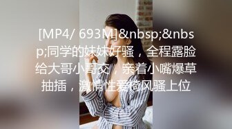 [MP4/ 693M]&nbsp;&nbsp;同学的妹妹好骚，全程露脸给大哥小哥交，亲着小嘴爆草抽插，激情性爱椅风骚上位