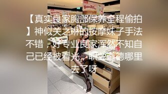 【真实良家胸部保养全程偷拍】神似关之琳的按摩妹子手法不错，好专业良家浑然不知自己已经被看光，职业道德哪里去了呀