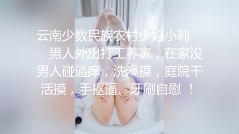 云南少数民族农村少妇小莉 ❤️ 男人外出打工养家，在家没男人碰逼痒，洗澡摸，庭院干活摸，手抠逼、牙刷自慰 ！