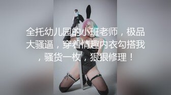 全托幼儿园的小班老师，极品大骚逼，穿着情趣内衣勾搭我，骚货一枚，狠狠修理！