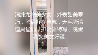 清纯尤物美少女，外表甜美乖巧，骚逼好痒自慰，无毛骚逼道具猛插，扩阴器特写，跳蛋乳夹美女好骚