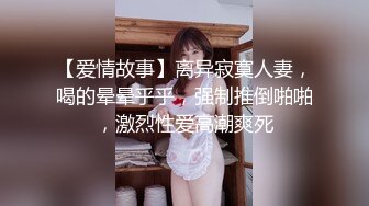 【爱情故事】离异寂寞人妻，喝的晕晕乎乎，强制推倒啪啪，激烈性爱高潮爽死