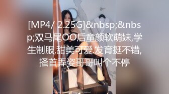 [MP4/ 2.25G]&nbsp;&nbsp;双马尾OO后童颜软萌妹,学生制服,甜美可爱.发育挺不错,搔首弄姿哥哥叫个不停