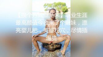 【换个方式重新来】职业生涯最高颜值今夜来了个嫩妹，漂亮婴儿肥，美腿粉穴，尽情插逼爽