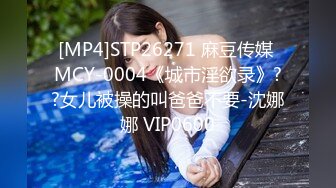 [MP4]STP26271 麻豆传媒 MCY-0004《城市淫欲录》??女儿被操的叫爸爸不要-沈娜娜 VIP0600