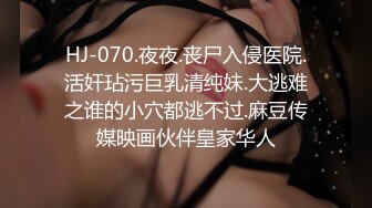 HJ-070.夜夜.丧尸入侵医院.活奸玷污巨乳清纯妹.大逃难之谁的小穴都逃不过.麻豆传媒映画伙伴皇家华人