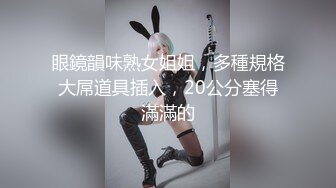 眼鏡韻味熟女姐姐，多種規格大屌道具插入，20公分塞得滿滿的