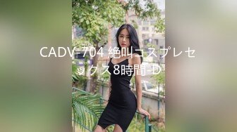 CADV-704 絶叫コスプレセックス8時間-D