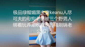 极品绿帽媚黑夫妻keanu人尽可夫的母狗老婆被三个野男人绑着玩弄潮吹喜欢舔精刷锅老公 (2)