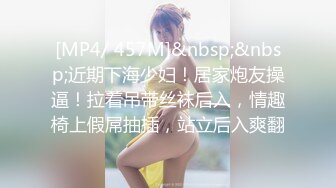 [MP4/ 457M]&nbsp;&nbsp;近期下海少妇！居家炮友操逼！拉着吊带丝袜后入，情趣椅上假屌抽插，站立后入爽翻