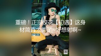 重磅！正宗校花【初遇】这身材简直太美了~好想射啊~