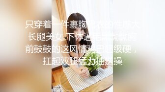 只穿着一件裹胸黑衣的性感大长腿美女 下体逼毛黑黝黝胸前鼓鼓的这风情鸡巴超级硬，扛起双腿猛力抽送操