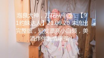 泡良大神，万花从中过，【91约妹达人】21.09.20 未流出完整版，短发漂亮小白领，美酒作伴激情爆操！