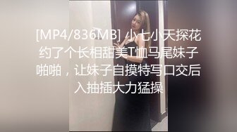 [MP4/836MB] 小七小天探花约了个长相甜美T恤马尾妹子啪啪，让妹子自摸特写口交后入抽插大力猛操