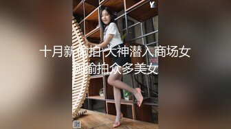 十月新偷拍 大神潜入商场女厕偷拍众多美女