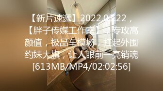 【新片速遞】2022.03.22，【胖子传媒工作室】，专攻高颜值，极品车模场，扛起外围约妹大旗，让人眼前一亮销魂[613MB/MP4/02:02:56]