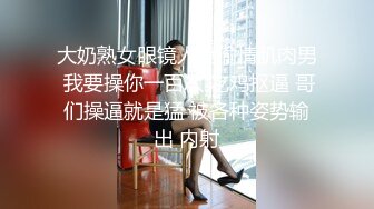 大奶熟女眼镜人妻偷情肌肉男 我要操你一百次 吃鸡抠逼 哥们操逼就是猛 被各种姿势输出 内射