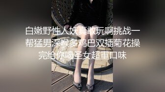 白嫩野性人妖真敢玩啊挑战一帮猛男深喉多鸡巴双插菊花操完给你喝圣女超重口味