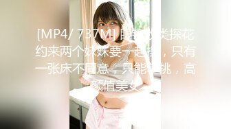 [MP4/ 737M] 眼镜败类探花约来两个妹妹要一起操，只有一张床不同意，只能单挑，高颜值美女