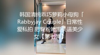 ✨韩国清纯乖巧萝莉小母狗「Rabbyjay Couple」日常性爱私拍 肥臀粉嫩馒头逼美少女【第七弹】