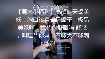 【周末小福利】高颜值天蝎美妖，胸口纹着一只蝎子，极品美妖啊，我艹你舒服吗 舒服，叫哇艹你妈，不够大不够刺激！ 