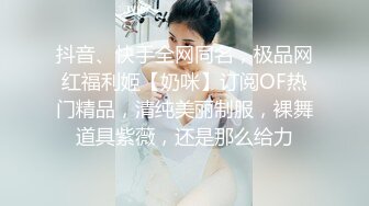 抖音、快手全网同名，极品网红福利姬【奶咪】订阅OF热门精品，清纯美丽制服，裸舞道具紫薇，还是那么给力