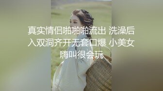 真实情侣啪啪啪流出 洗澡后入双洞齐开无套口爆 小美女嗨叫很会玩