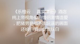 《乐橙云㊙️真实泄密》酒店纯上帝视角偸拍情侣激情造爱，肥猪男艳福不浅玩逼的画面还给拍照，女友肤白