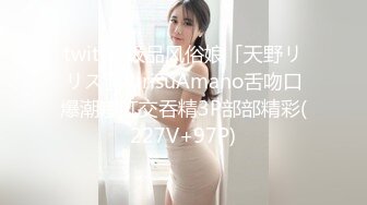 twitter极品风俗娘「天野リリス」RirisuAmano舌吻口爆潮喷肛交吞精3P部部精彩(227V+97P)