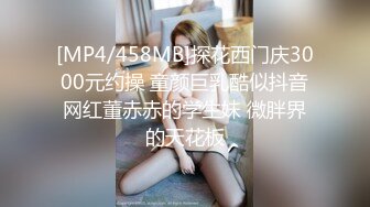 [MP4/458MB]探花西门庆3000元约操 童颜巨乳酷似抖音网红董赤赤的学生妹 微胖界的天花板