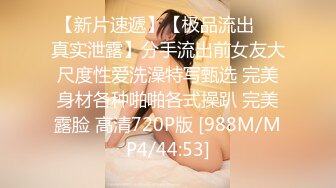 【新片速遞】【极品流出❤️真实泄露】分手流出前女友大尺度性爱洗澡特写甄选 完美身材各种啪啪各式操趴 完美露脸 高清720P版 [988M/MP4/44:53]