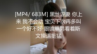 [MP4/ 683M] 黑丝淫妻 你上来 我不会动 宝贝下次再多叫一个好不好 眼镜单男看着斯文操逼挺猛