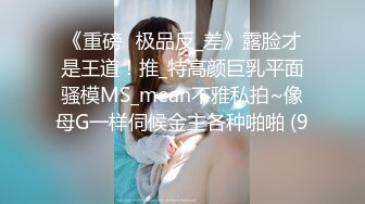 《重磅☛极品反_差》露脸才是王道！推_特高颜巨乳平面骚模MS_mean不雅私拍~像母G一样伺候金主各种啪啪 (9)