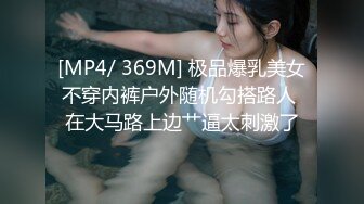 [MP4/ 369M] 极品爆乳美女不穿内裤户外随机勾搭路人 在大马路上边艹逼太刺激了