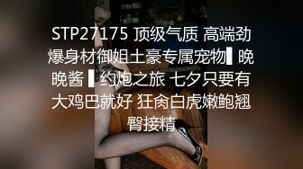 STP27175 顶级气质 高端劲爆身材御姐土豪专属宠物▌晚晚酱 ▌约炮之旅 七夕只要有大鸡巴就好 狂肏白虎嫩鲍翘臀接精